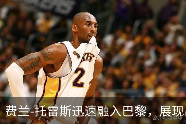 费兰-托雷斯迅速融入巴黎，展现出色实力